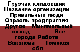 Грузчик-кладовщик › Название организации ­ Правильные люди › Отрасль предприятия ­ Другое › Минимальный оклад ­ 26 000 - Все города Работа » Вакансии   . Томская обл.